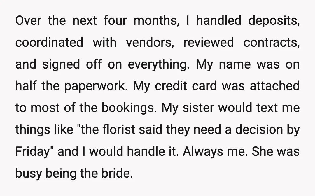 Over the next four months, I handled deposits, coordinated with vendors, reviewed contracts, and signed off on everything. My name was on half the paperwork. My credit card was attached...