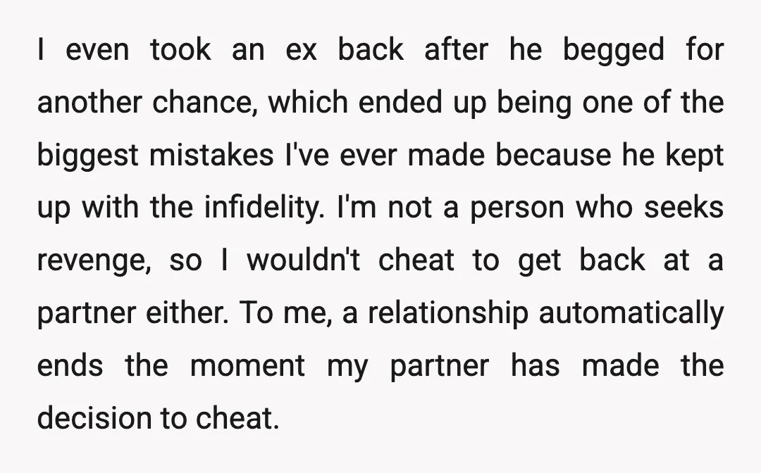I even took an ex back after he begged for another chance, which ended up being one of the biggest mistakes I've ever made because he kept up with the...
