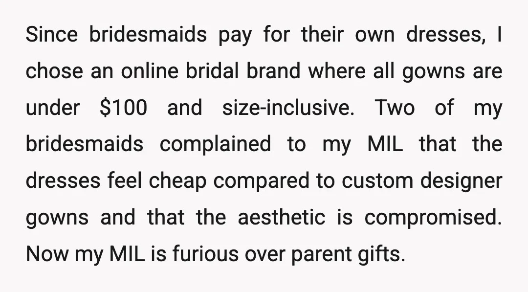 Since bridesmaids pay for their own dresses, I chose an online bridal brand where all gowns are under $100 and size-inclusive. Two of my bridesmaids complained to my MIL that...
