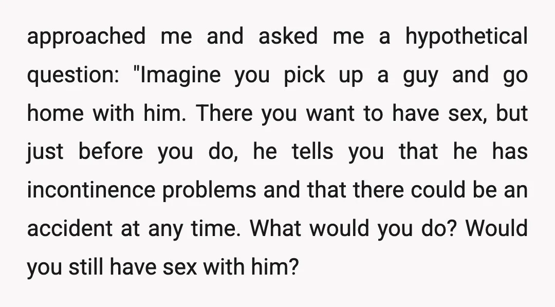approached me and asked me a hypothetical question: "Imagine you pick up a guy and go home with him. There you want to have sex, but just before you do,...