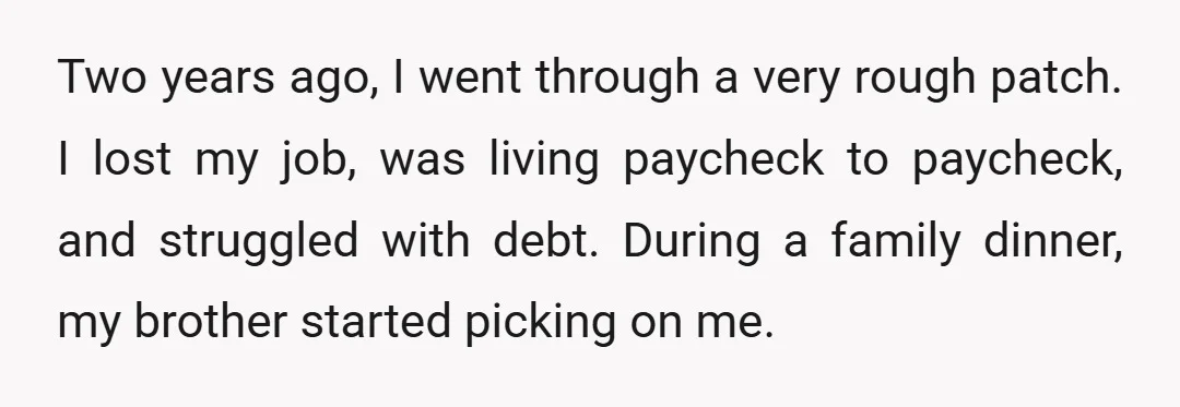 Two years ago, I went through a very rough patch. I lost my job, was living paycheck to paycheck, and struggled with debt. During a family dinner, my brother started...