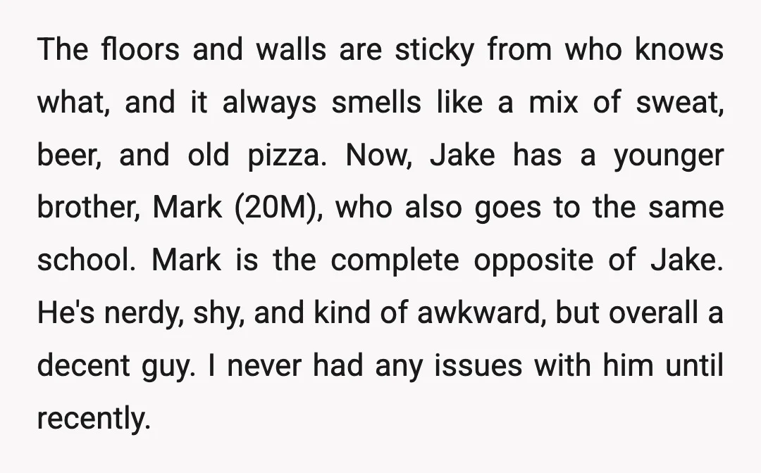The floors and walls are sticky from who knows what, and it always smells like a mix of sweat, beer, and old pizza. Now, Jake has a younger brother, Mark...