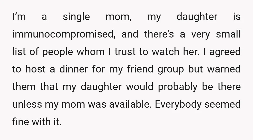 I’m a single mom, my daughter is immunocompromised, and there’s a very small list of people whom I trust to watch her. I agreed to host a dinner for my...