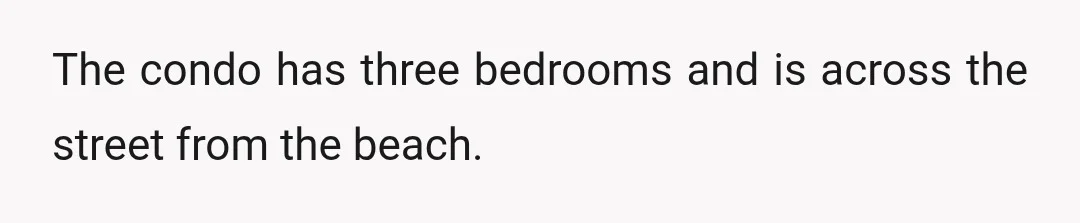 The condo has three bedrooms and is across the street from the beach.