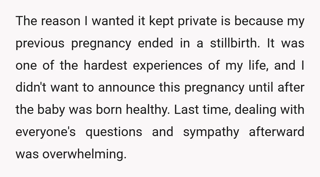 The reason I wanted it kept private is because my previous pregnancy ended in a stillbirth. It was one of the hardest experiences of my life, and I didn't want...