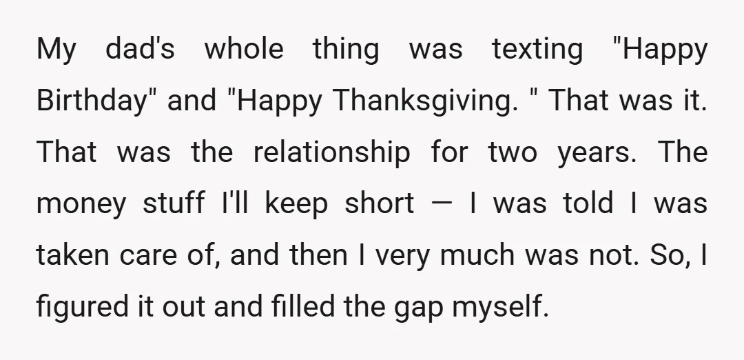 My dad's whole thing was texting "Happy Birthday" and "Happy Thanksgiving. " That was it. That was the relationship for two years. The money stuff I'll keep short — I...