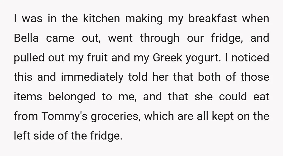 I was in the kitchen making my breakfast when Bella came out, went through our fridge, and pulled out my fruit and my Greek yogurt. I noticed this and immediately...