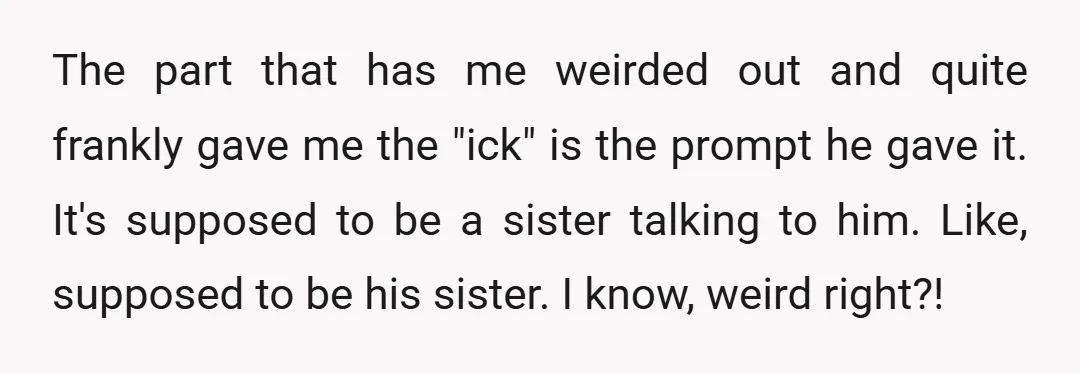 The part that has me weirded out and quite frankly gave me the "ick" is the prompt he gave it. It's supposed to be a sister talking to him. Like,...