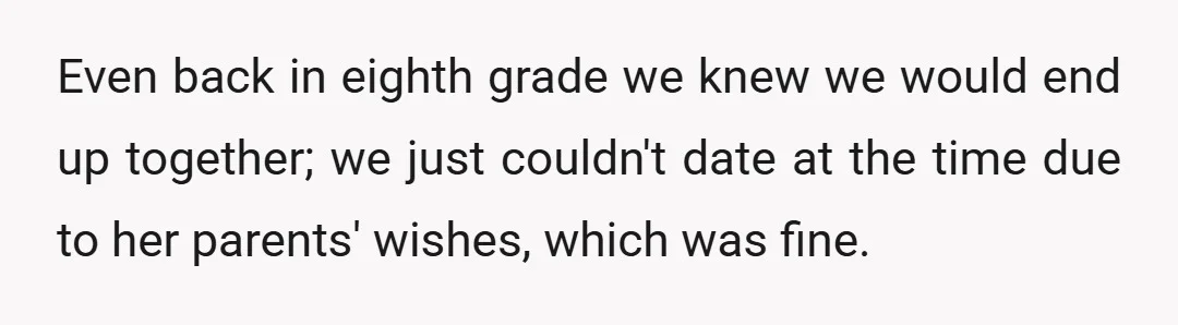 Even back in eighth grade we knew we would end up together; we just couldn't date at the time due to her parents' wishes, which was fine.