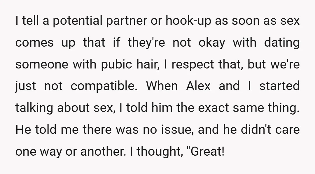 I tell a potential partner or hook-up as soon as sex comes up that if they're not okay with dating someone with pubic hair, I respect that, but we're just...