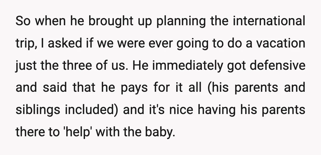 So when he brought up planning the international trip, I asked if we were ever going to do a vacation just the three of us. He immediately got defensive and...