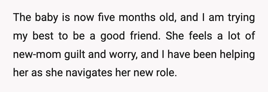 The baby is now five months old, and I am trying my best to be a good friend. She feels a lot of new-mom guilt and worry, and I have...