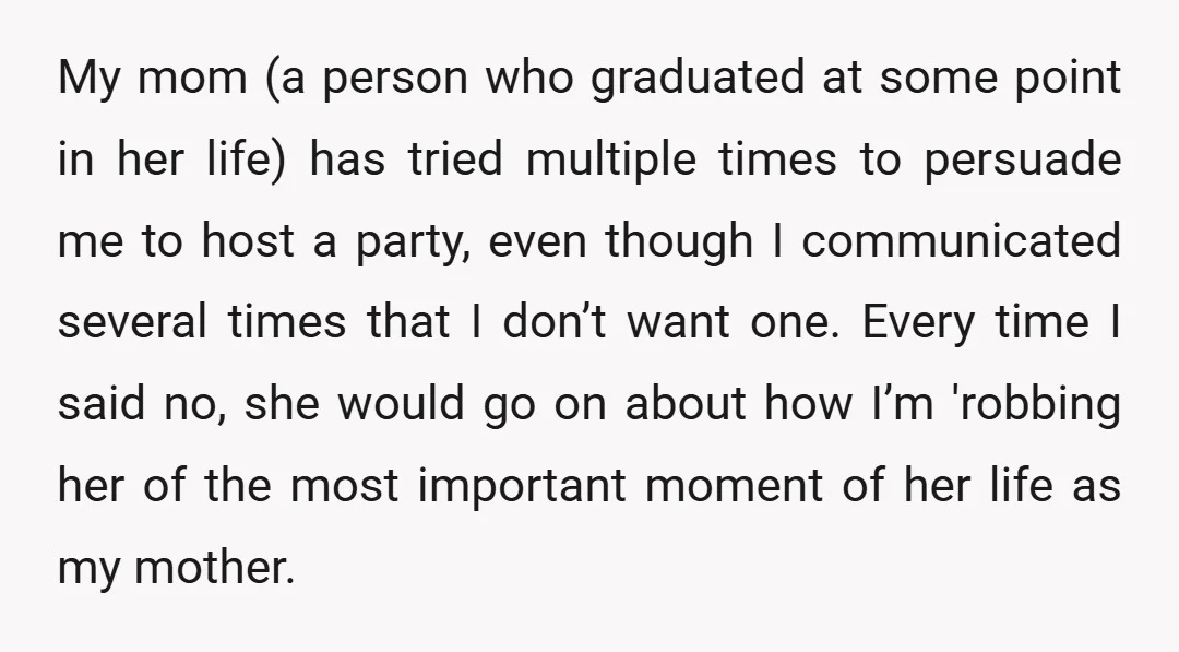 My mom (a person who graduated at some point in her life) has tried multiple times to persuade me to host a party, even though I communicated several times that...