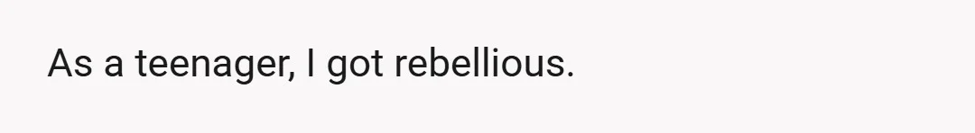 As a teenager, I got rebellious.
