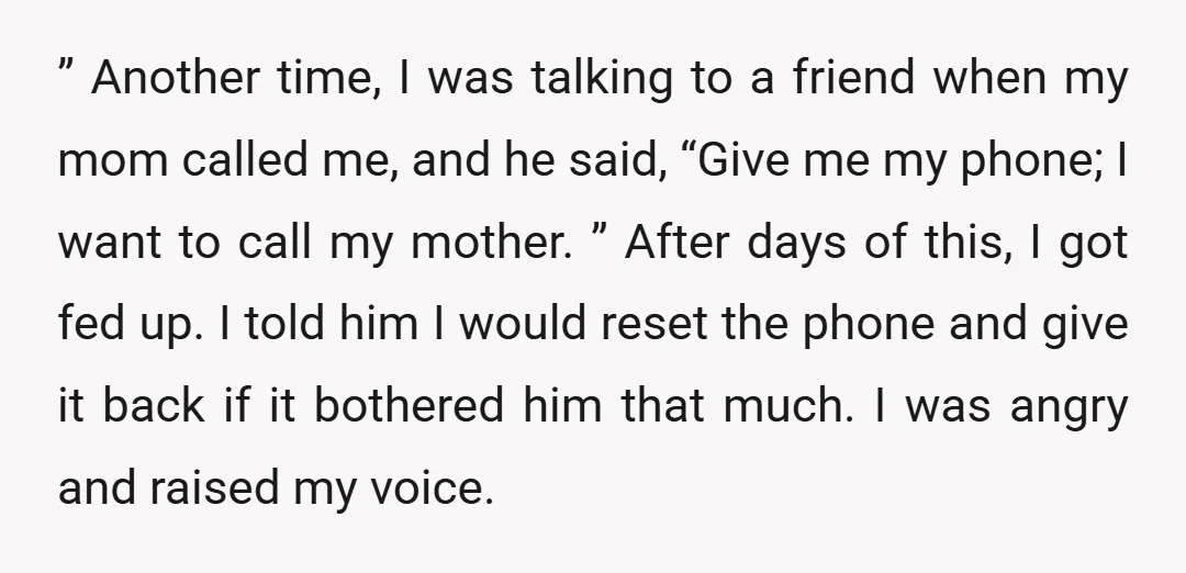 ” Another time, I was talking to a friend when my mom called me, and he said, “Give me my phone; I want to call my mother. ” After days...