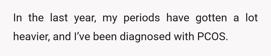 In the last year, my periods have gotten a lot heavier, and I’ve been diagnosed with PCOS.