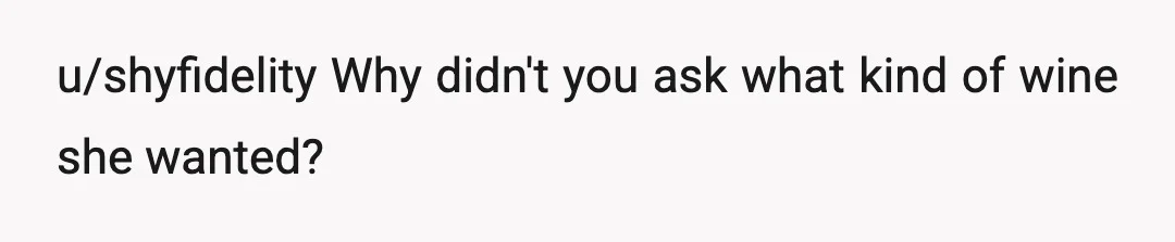 u/shyfidelity
Why didn't you ask what kind of wine she wanted?