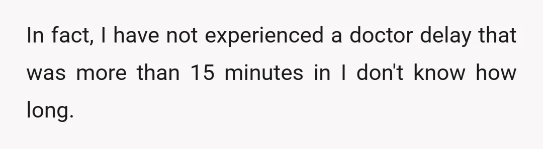 In fact, I have not experienced a doctor delay that was more than 15 minutes in I don't know how long.