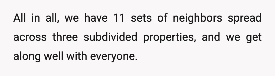 All in all, we have 11 sets of neighbors spread across three subdivided properties, and we get along well with everyone.