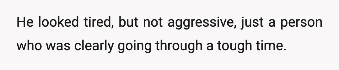He looked tired, but not aggressive, just a person who was clearly going through a tough time.