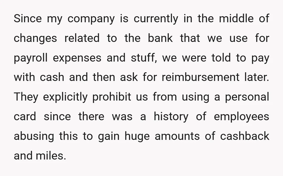 Since my company is currently in the middle of changes related to the bank that we use for payroll expenses and stuff, we were told to pay with cash and...