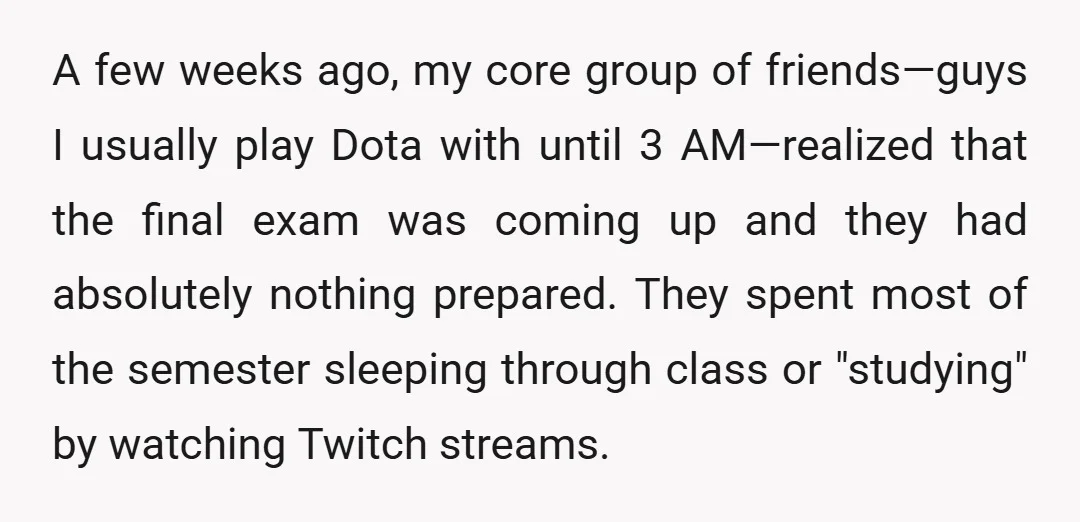 A few weeks ago, my core group of friends—guys I usually play Dota with until 3 AM—realized that the final exam was coming up and they had absolutely nothing prepared....