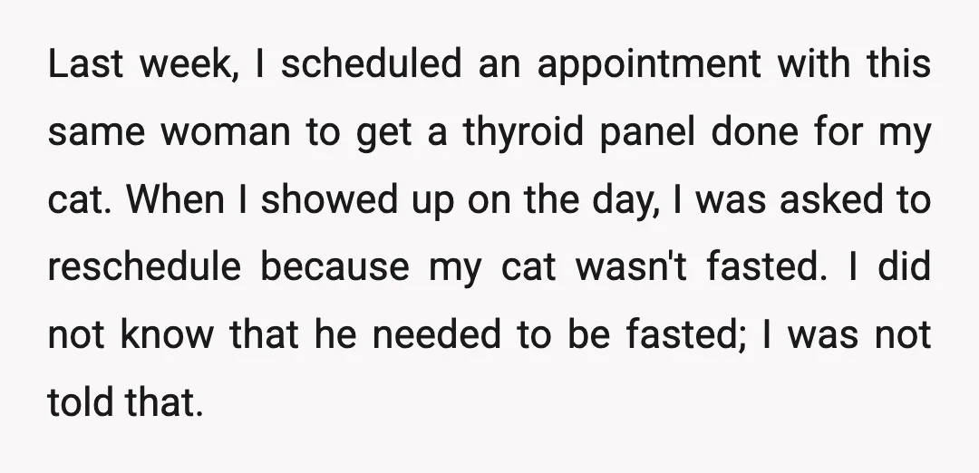 Last week, I scheduled an appointment with this same woman to get a thyroid panel done for my cat. When I showed up on the day, I was asked to...