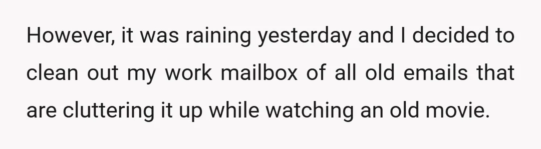However, it was raining yesterday and I decided to clean out my work mailbox of all old emails that are cluttering it up while watching an old movie.