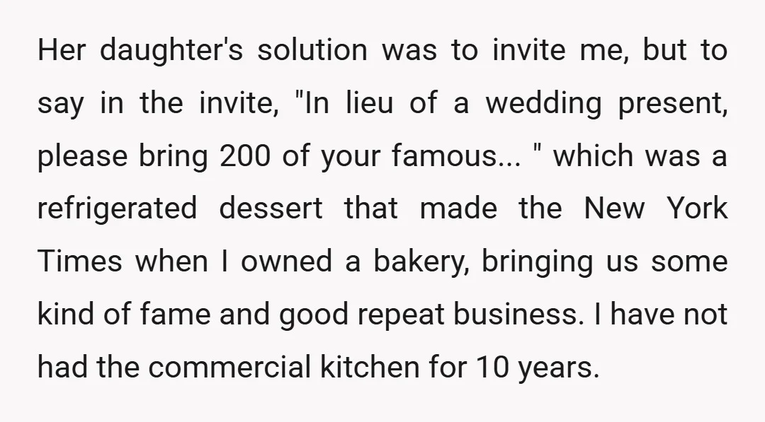 Her daughter's solution was to invite me, but to say in the invite, "In lieu of a wedding present, please bring 200 of your famous... " which was a refrigerated...