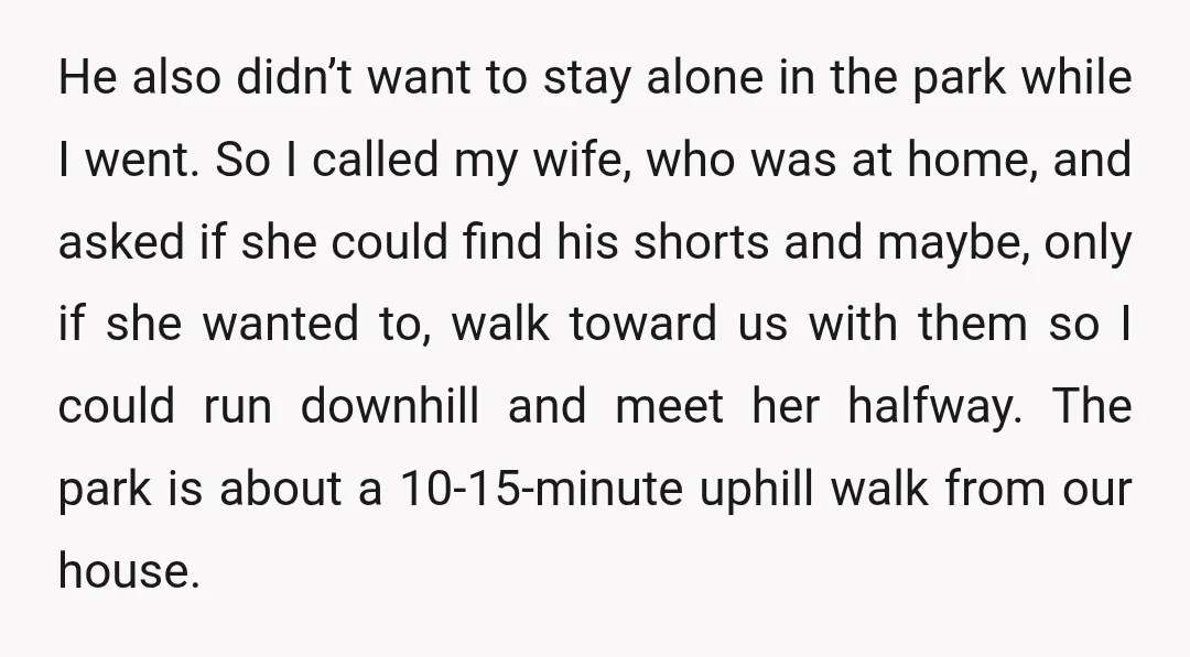 He also didn’t want to stay alone in the park while I went. So I called my wife, who was at home, and asked if she could find his shorts...