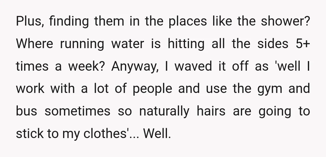 Plus, finding them in the places like the shower? Where running water is hitting all the sides 5+ times a week? Anyway, I waved it off as 'well I work...