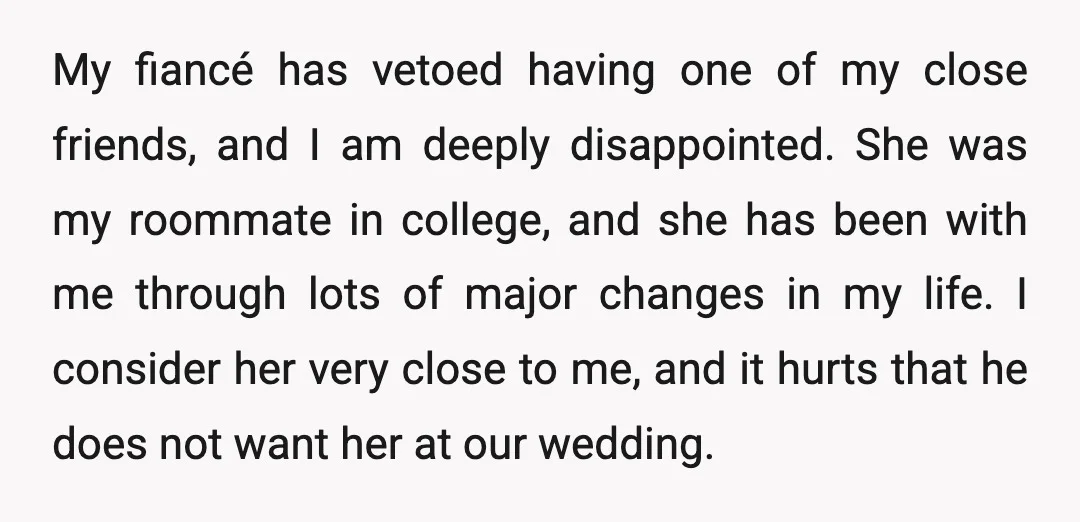 My fiancé has vetoed having one of my close friends, and I am deeply disappointed. She was my roommate in college, and she has been with me through lots of...