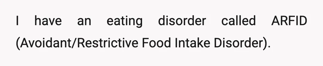 I have an eating disorder called ARFID (Avoidant/Restrictive Food Intake Disorder).