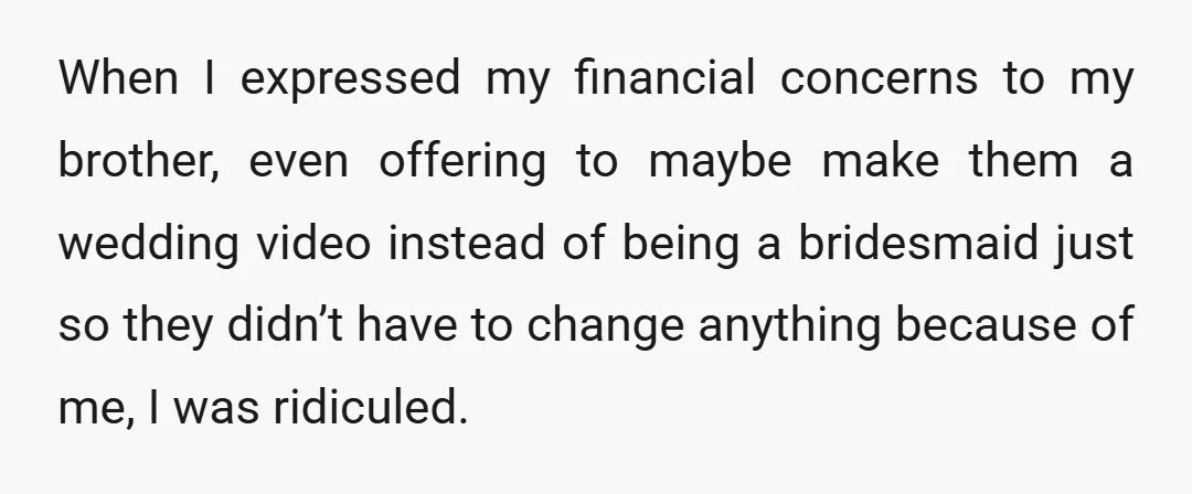 When I expressed my financial concerns to my brother, even offering to maybe make them a wedding video instead of being a bridesmaid just so they didn’t have to change...