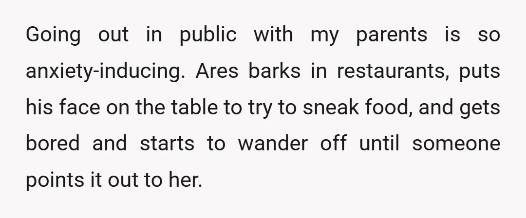 Going out in public with my parents is so anxiety-inducing. Ares barks in restaurants, puts his face on the table to try to sneak food, and gets bored and starts...