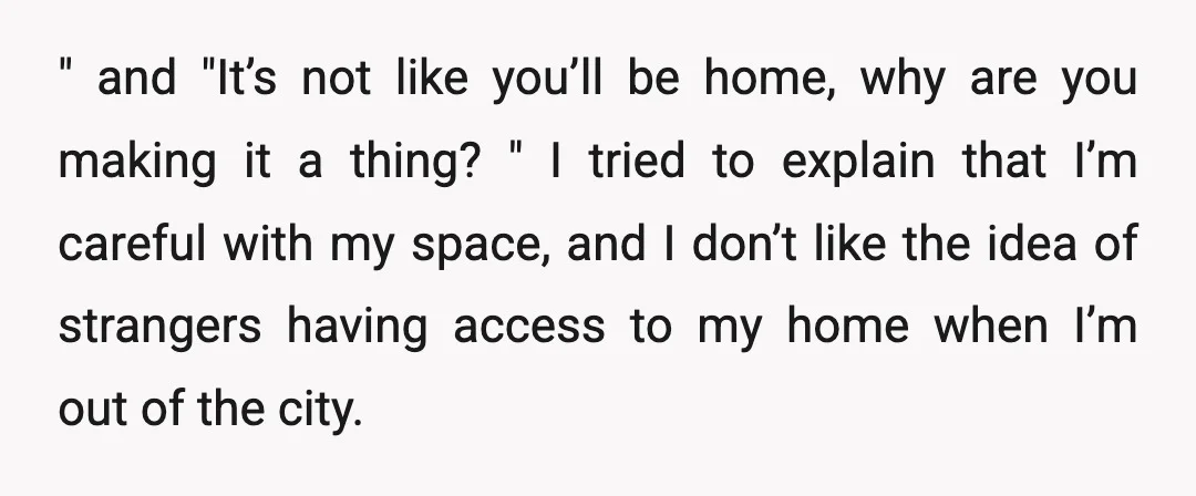 " and "It’s not like you’ll be home, why are you making it a thing? " I tried to explain that I’m careful with my space, and I don’t like...