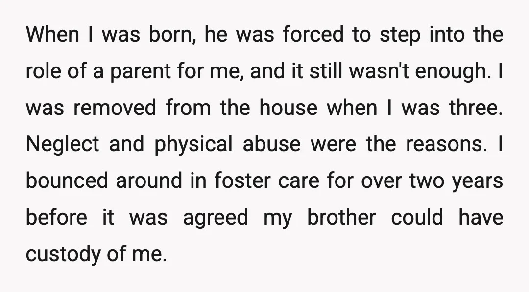 When I was born, he was forced to step into the role of a parent for me, and it still wasn't enough. I was removed from the house when I...