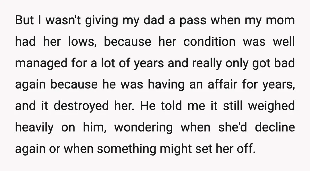 But I wasn't giving my dad a pass when my mom had her lows, because her condition was well managed for a lot of years and really only got bad...