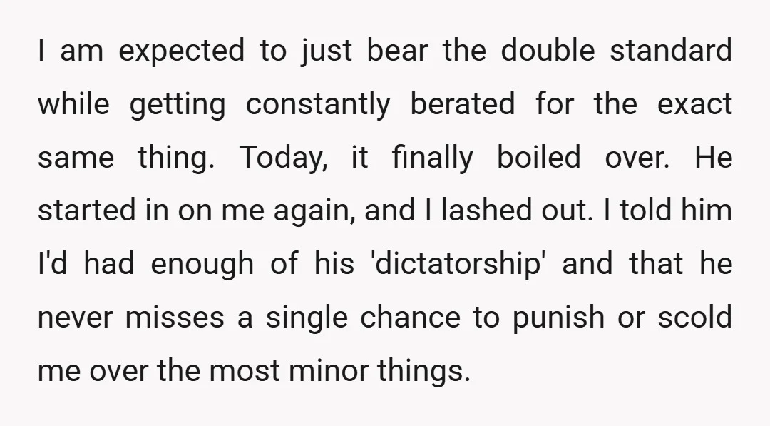 I am expected to just bear the double standard while getting constantly berated for the exact same thing. Today, it finally boiled over. He started in on me again, and...