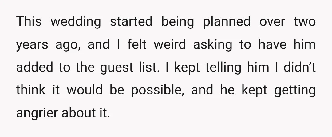 This wedding started being planned over two years ago, and I felt weird asking to have him added to the guest list. I kept telling him I didn’t think it...