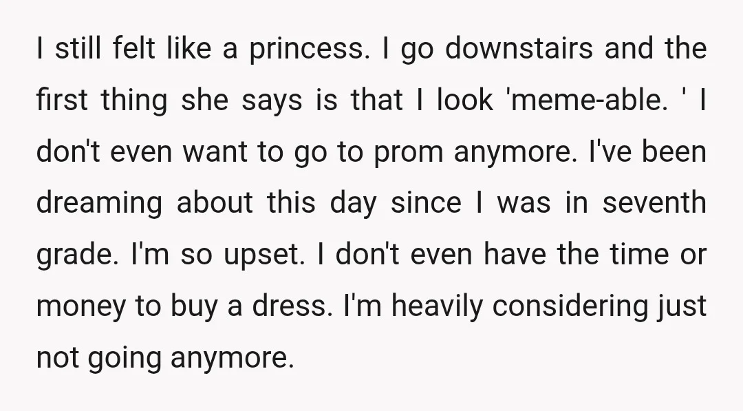 I still felt like a princess. I go downstairs and the first thing she says is that I look 'meme-able. ' I don't even want to go to prom anymore....
