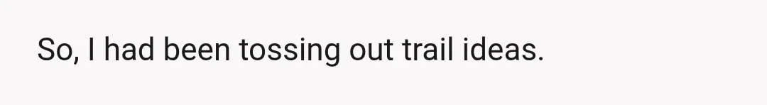 So, I had been tossing out trail ideas.