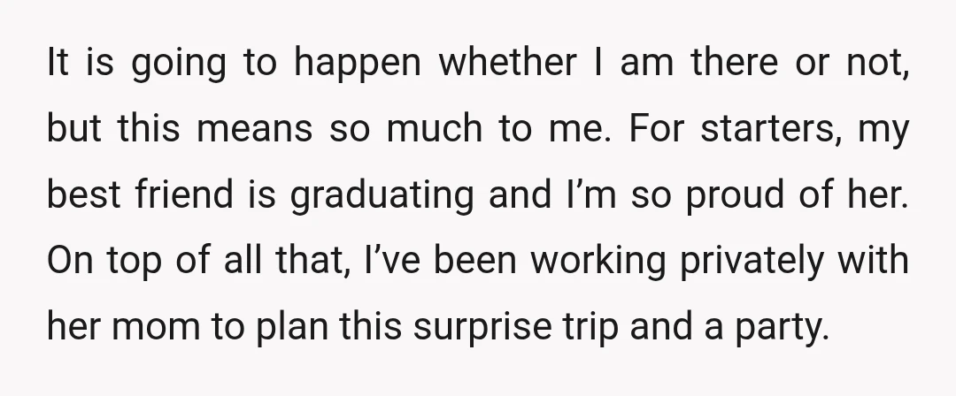 It is going to happen whether I am there or not, but this means so much to me. For starters, my best friend is graduating and I’m so proud of...