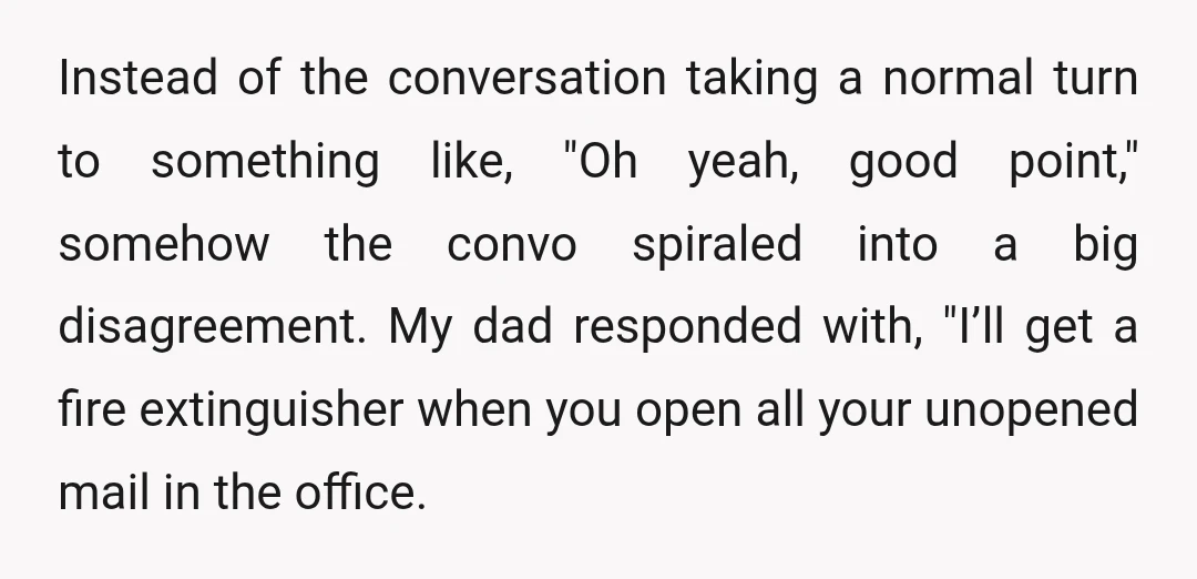 Instead of the conversation taking a normal turn to something like, "Oh yeah, good point," somehow the convo spiraled into a big disagreement. My dad responded with, "I’ll get a...