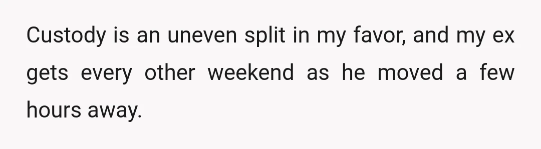 Custody is an uneven split in my favor, and my ex gets every other weekend as he moved a few hours away.