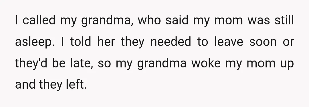 I called my grandma, who said my mom was still asleep. I told her they needed to leave soon or they'd be late, so my grandma woke my mom up...