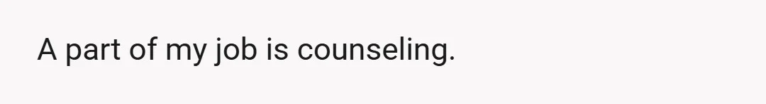 A part of my job is counseling.