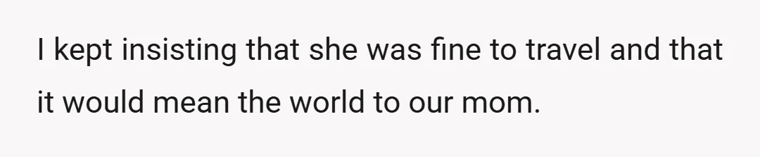 I kept insisting that she was fine to travel and that it would mean the world to our mom.