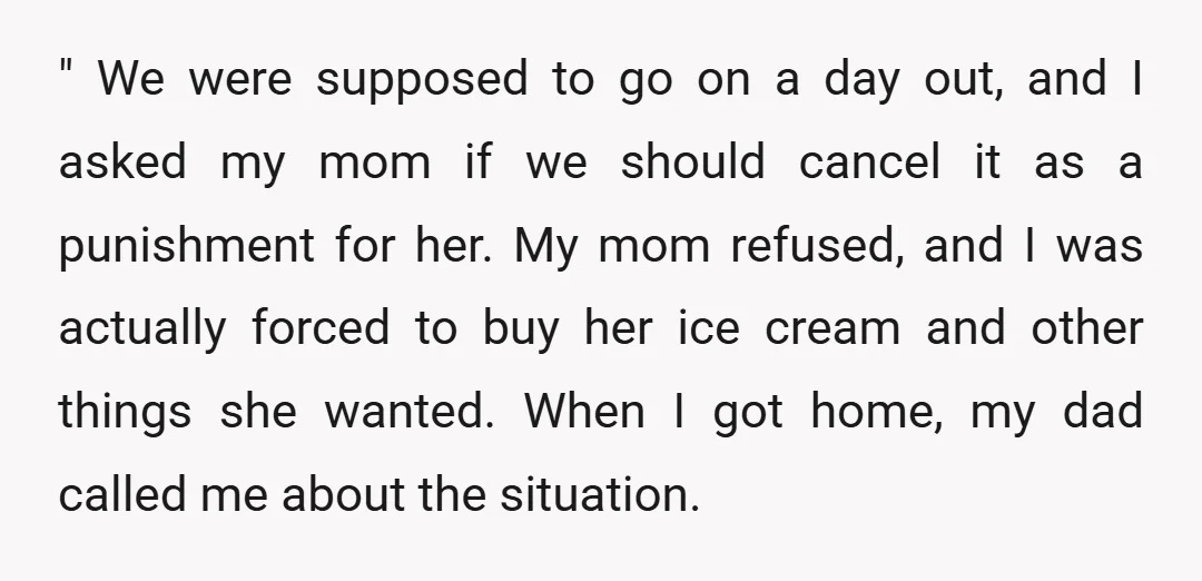 " We were supposed to go on a day out, and I asked my mom if we should cancel it as a punishment for her. My mom refused, and I...
