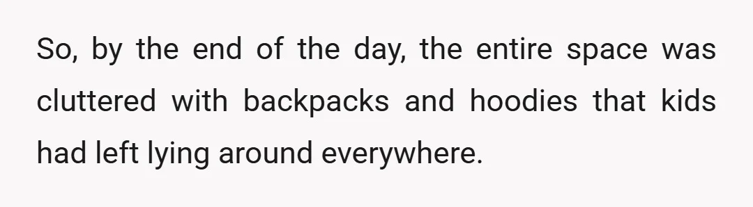 So, by the end of the day, the entire space was cluttered with backpacks and hoodies that kids had left lying around everywhere.